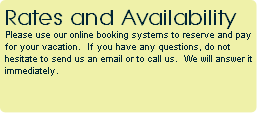 Please use our online booking systems to reserve and pay for your vacation.  If you have any questions, do not hesitate to send us an email or to call us.  We will answer it immediately.  
